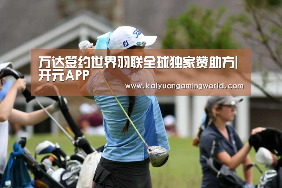 万达签约世界羽联全球独家赞助方|开元APP(图1) 开元登录